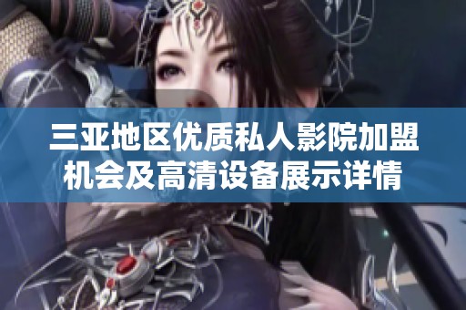 三亚地区优质私人影院加盟机会及高清设备展示详情