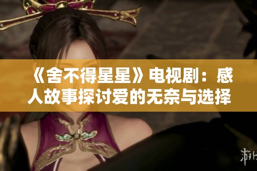 《舍不得星星》电视剧：感人故事探讨爱的无奈与选择