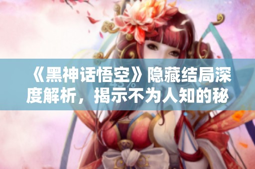 《黑神话悟空》隐藏结局深度解析，揭示不为人知的秘密与寓意