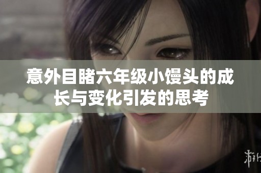 意外目睹六年级小馒头的成长与变化引发的思考