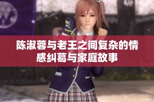 陈淑蓉与老王之间复杂的情感纠葛与家庭故事