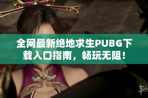 全网最新绝地求生PUBG下载入口指南，畅玩无阻！