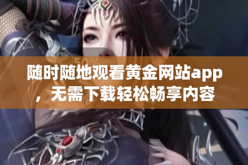 随时随地观看黄金网站app，无需下载轻松畅享内容