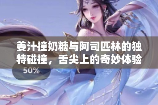 姜汁撞奶糖与阿司匹林的独特碰撞，舌尖上的奇妙体验