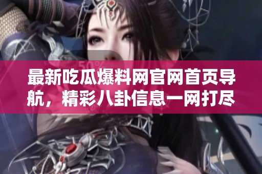 最新吃瓜爆料网官网首页导航，精彩八卦信息一网打尽