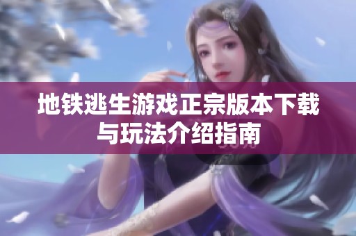 地铁逃生游戏正宗版本下载与玩法介绍指南
