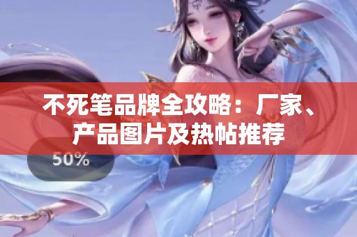 不死笔品牌全攻略：厂家、产品图片及热帖推荐