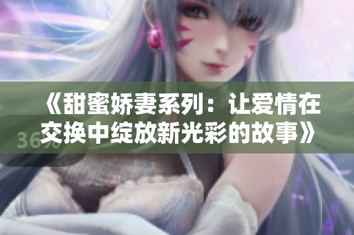 《甜蜜娇妻系列：让爱情在交换中绽放新光彩的故事》