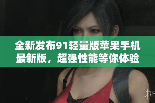 全新发布91轻量版苹果手机最新版，超强性能等你体验