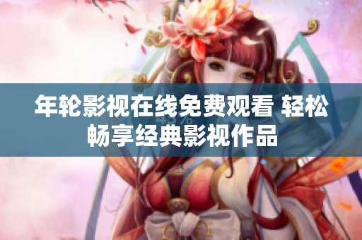 年轮影视在线免费观看 轻松畅享经典影视作品