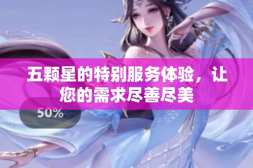 五颗星的特别服务体验，让您的需求尽善尽美