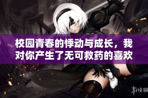 校园青春的悸动与成长，我对你产生了无可救药的喜欢