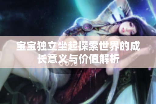 宝宝独立坐起探索世界的成长意义与价值解析