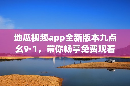 地瓜视频app全新版本九点幺9·1，带你畅享免费观看体验