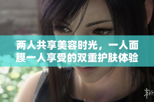 两人共享美容时光，一人面膜一人享受的双重护肤体验