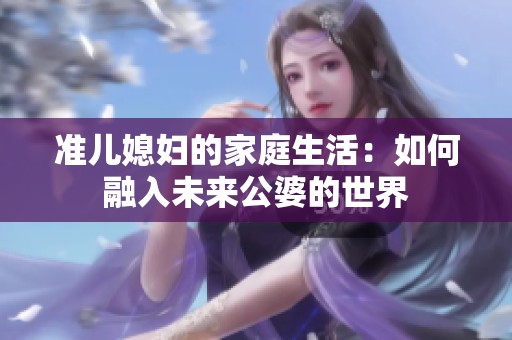 准儿媳妇的家庭生活：如何融入未来公婆的世界