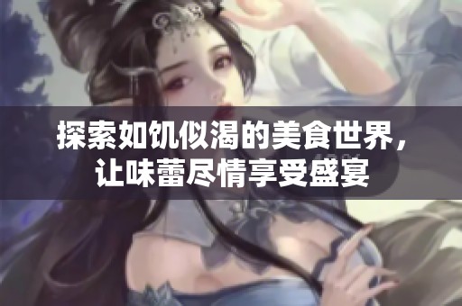 探索如饥似渴的美食世界，让味蕾尽情享受盛宴