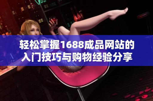 轻松掌握1688成品网站的入门技巧与购物经验分享