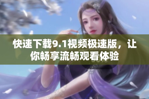 快速下载9.1视频极速版，让你畅享流畅观看体验