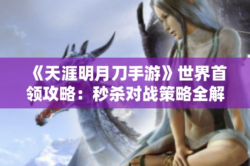 《天涯明月刀手游》世界首领攻略：秒杀对战策略全解析，助你轻松取胜!