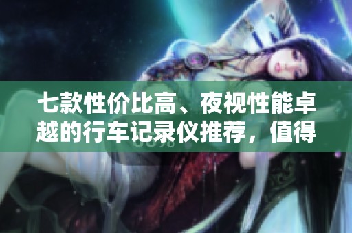 七款性价比高、夜视性能卓越的行车记录仪推荐，值得购买