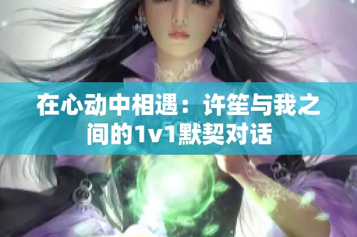 在心动中相遇：许笙与我之间的1v1默契对话