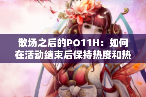 散场之后的PO11H：如何在活动结束后保持热度和热情
