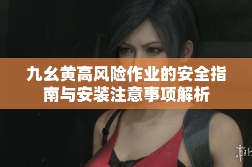 九幺黄高风险作业的安全指南与安装注意事项解析