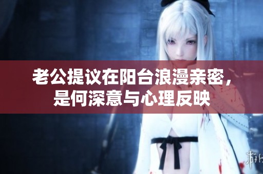 老公提议在阳台浪漫亲密，是何深意与心理反映