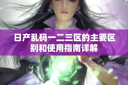 日产乱码一二三区的主要区别和使用指南详解