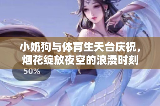 小奶狗与体育生天台庆祝，烟花绽放夜空的浪漫时刻