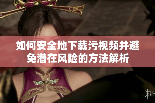 如何安全地下载污视频并避免潜在风险的方法解析
