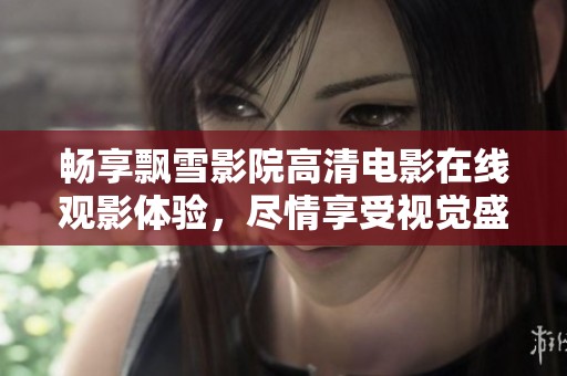 畅享飘雪影院高清电影在线观影体验，尽情享受视觉盛宴