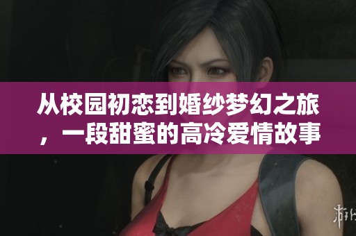 从校园初恋到婚纱梦幻之旅，一段甜蜜的高冷爱情故事
