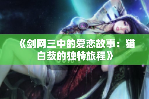 《剑网三中的爱恋故事：猫白蔹的独特旅程》