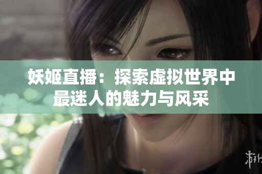 妖姬直播：探索虚拟世界中最迷人的魅力与风采