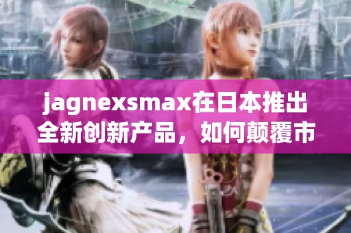 jagnexsmax在日本推出全新创新产品，如何颠覆市场格局
