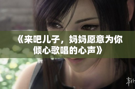 《来吧儿子，妈妈愿意为你倾心歌唱的心声》