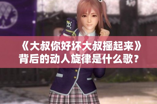 《大叔你好坏大叔摇起来》背后的动人旋律是什么歌？