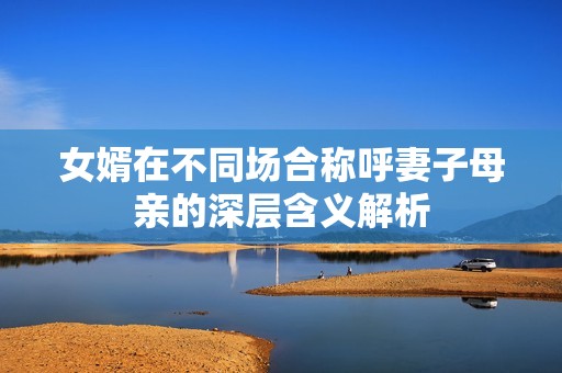 女婿在不同场合称呼妻子母亲的深层含义解析