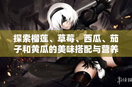 探索榴莲、草莓、西瓜、茄子和黄瓜的美味搭配与营养价值