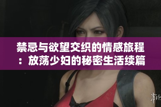 禁忌与欲望交织的情感旅程：放荡少妇的秘密生活续篇