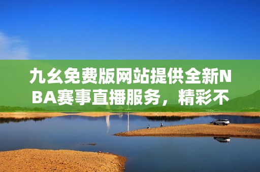 九幺免费版网站提供全新NBA赛事直播服务，精彩不停歇！