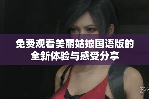 免费观看美丽姑娘国语版的全新体验与感受分享