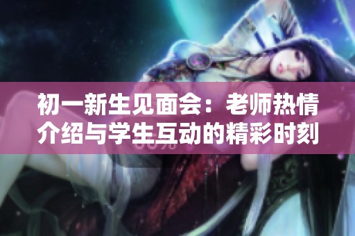 初一新生见面会：老师热情介绍与学生互动的精彩时刻