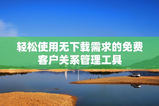 轻松使用无下载需求的免费客户关系管理工具