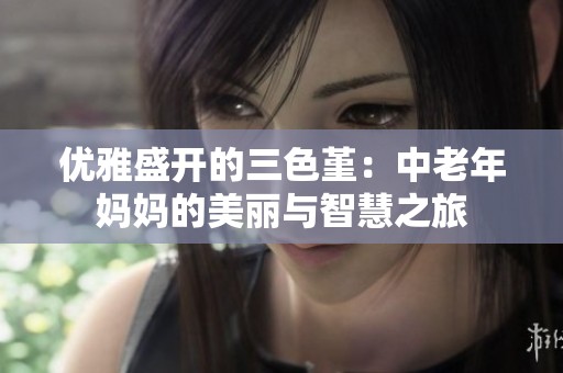 优雅盛开的三色堇：中老年妈妈的美丽与智慧之旅