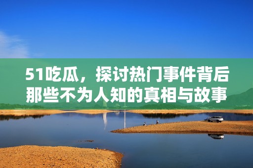 51吃瓜，探讨热门事件背后那些不为人知的真相与故事