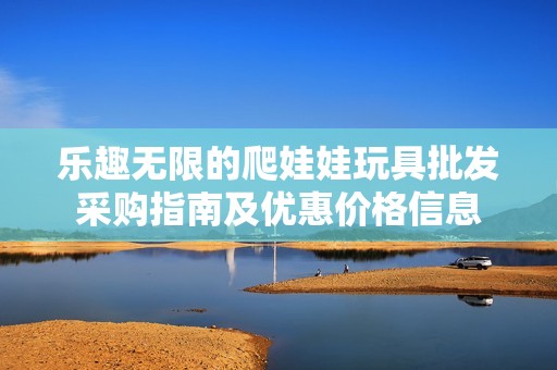 乐趣无限的爬娃娃玩具批发采购指南及优惠价格信息