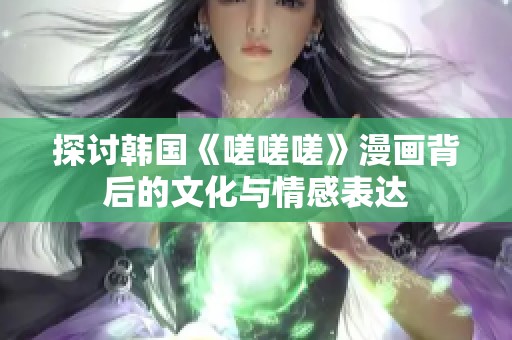 探讨韩国《嗟嗟嗟》漫画背后的文化与情感表达